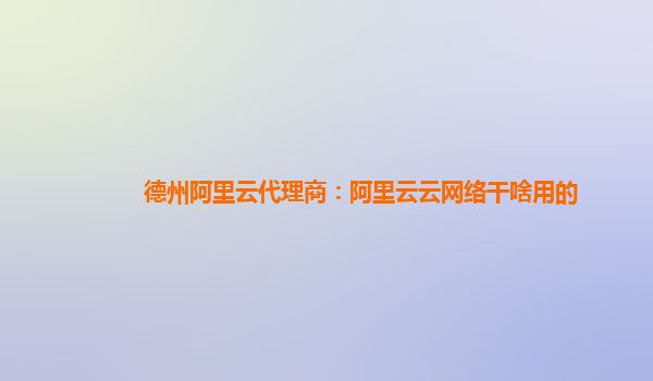 德州阿里云代理商：阿里云云网络干啥用的