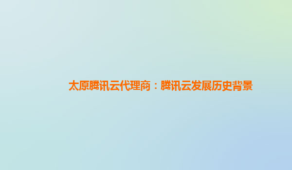 太原腾讯云代理商：腾讯云发展历史背景