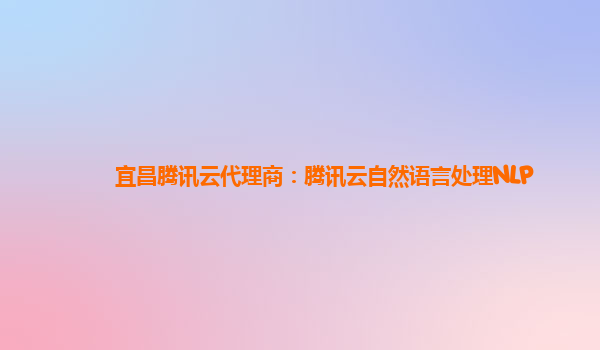 宜昌腾讯云代理商：腾讯云自然语言处理NLP