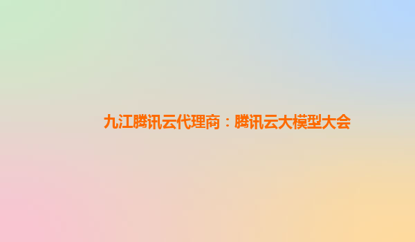 九江腾讯云代理商：腾讯云大模型大会