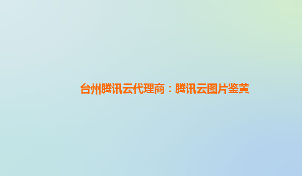 台州腾讯云代理商：腾讯云图片鉴黄