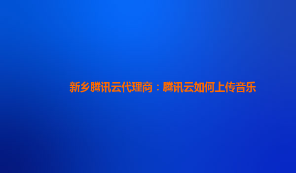 新乡腾讯云代理商：腾讯云如何上传音乐