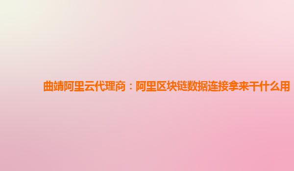 曲靖阿里云代理商：阿里区块链数据连接拿来干什么用