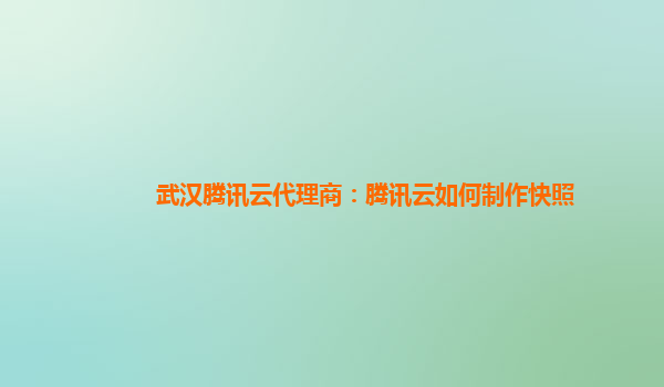 武汉腾讯云代理商：腾讯云如何制作快照