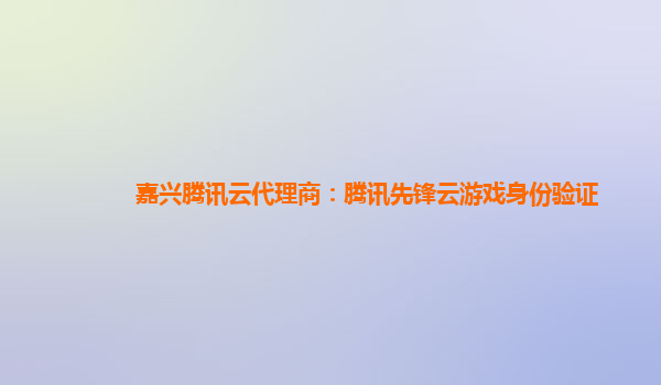 嘉兴腾讯云代理商：腾讯先锋云游戏身份验证