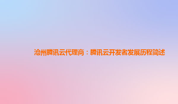 沧州腾讯云代理商：腾讯云开发者发展历程简述