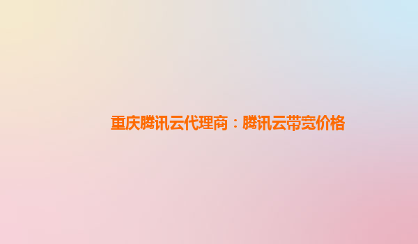 重庆腾讯云代理商：腾讯云带宽价格