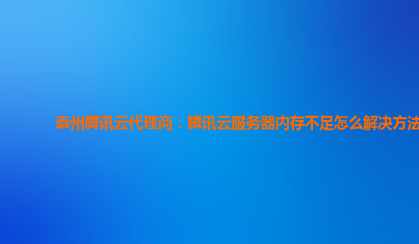 泰州腾讯云代理商：腾讯云服务器内存不足怎么解决方法