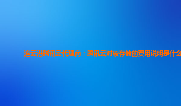 连云港腾讯云代理商：腾讯云对象存储的费用说明是什么