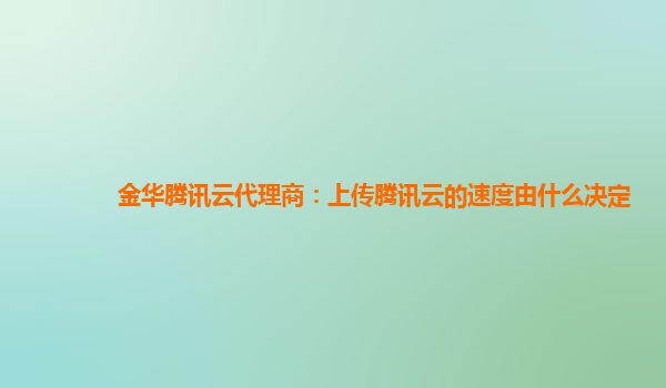 金华腾讯云代理商：上传腾讯云的速度由什么决定