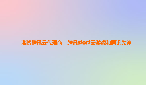 淄博腾讯云代理商：腾讯start云游戏和腾讯先锋