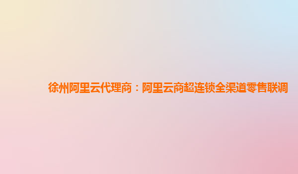 徐州阿里云代理商：阿里云商超连锁全渠道零售联调