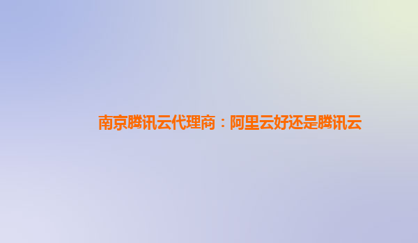 南京腾讯云代理商：阿里云好还是腾讯云