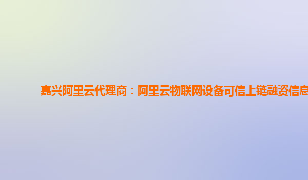 嘉兴阿里云代理商：阿里云物联网设备可信上链融资信息