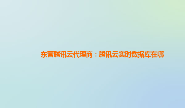 东营腾讯云代理商：腾讯云实时数据库在哪
