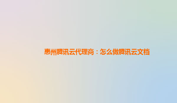 惠州腾讯云代理商：怎么做腾讯云文档