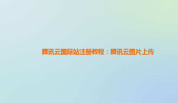 腾讯云国际站注册教程：腾讯云图片上传