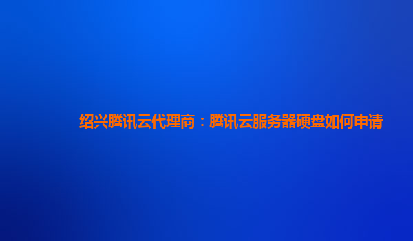 绍兴腾讯云代理商：腾讯云服务器硬盘如何申请