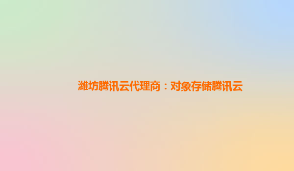 潍坊腾讯云代理商：对象存储腾讯云