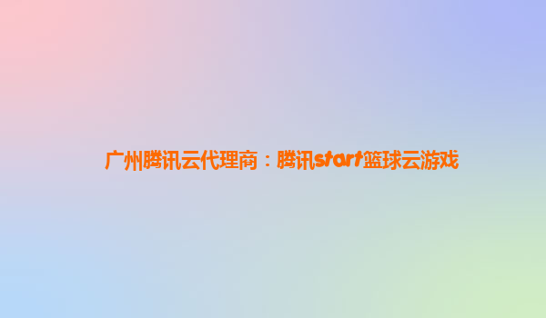 广州腾讯云代理商：腾讯start篮球云游戏
