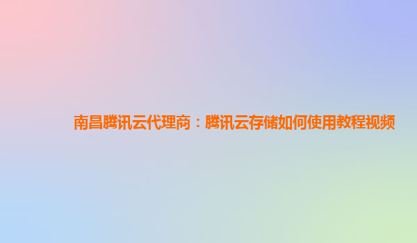 南昌腾讯云代理商：腾讯云存储如何使用教程视频