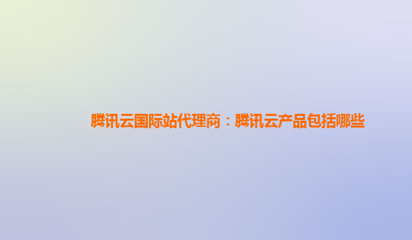 腾讯云国际站代理商：腾讯云产品包括哪些