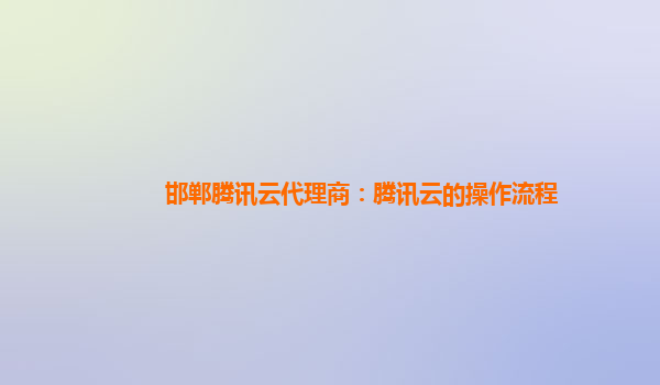 邯郸腾讯云代理商：腾讯云的操作流程