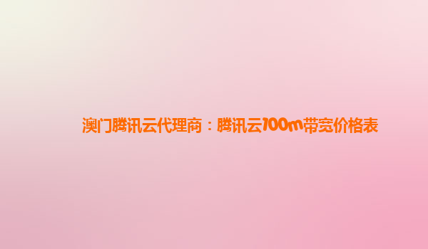 澳门腾讯云代理商：腾讯云100m带宽价格表