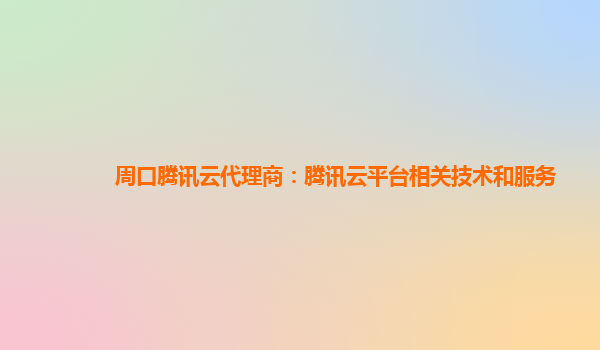 周口腾讯云代理商：腾讯云平台相关技术和服务