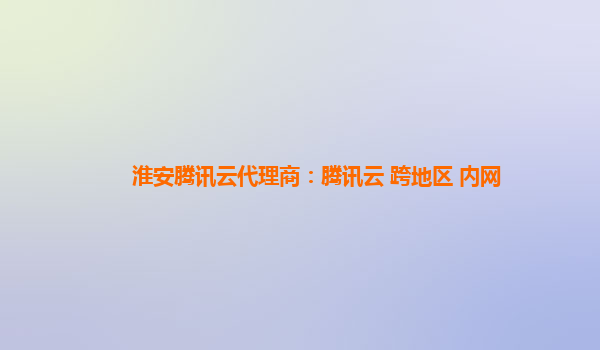 淮安腾讯云代理商：腾讯云 跨地区 内网