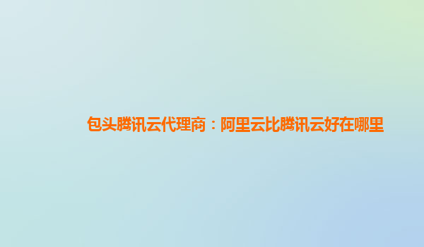 包头腾讯云代理商：阿里云比腾讯云好在哪里