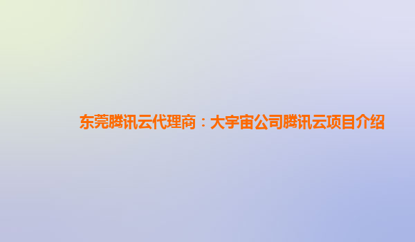 东莞腾讯云代理商：大宇宙公司腾讯云项目介绍