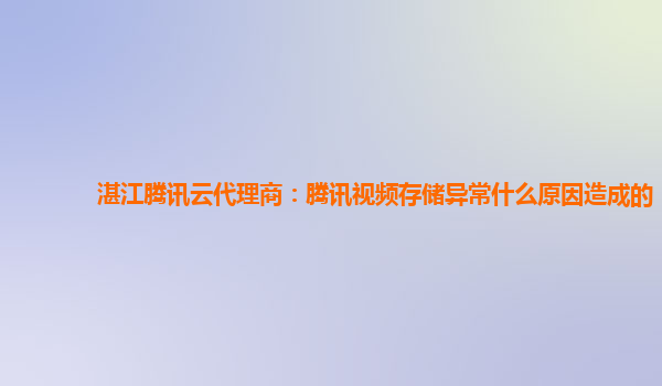 湛江腾讯云代理商：腾讯视频存储异常什么原因造成的