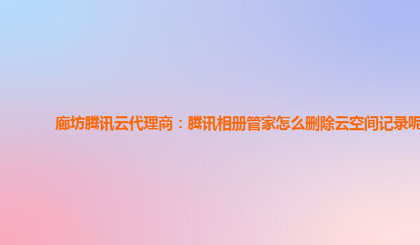 廊坊腾讯云代理商：腾讯相册管家怎么删除云空间记录呢