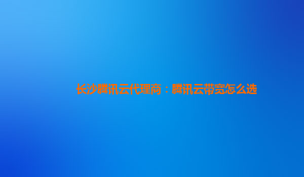 长沙腾讯云代理商：腾讯云带宽怎么选