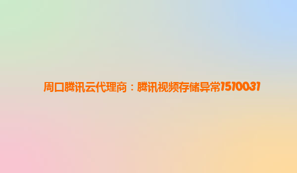 周口腾讯云代理商：腾讯视频存储异常1510031