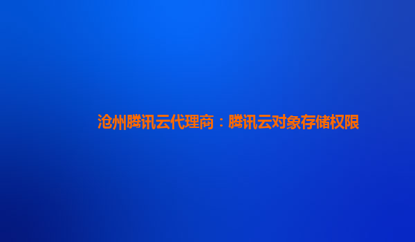 沧州腾讯云代理商：腾讯云对象存储权限