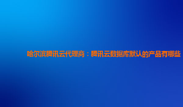 哈尔滨腾讯云代理商：腾讯云数据库默认的产品有哪些