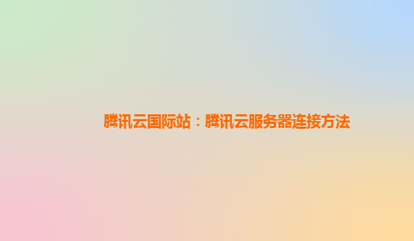 腾讯云国际站：腾讯云服务器连接方法