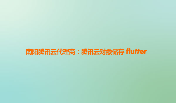 南阳腾讯云代理商：腾讯云对象储存 flutter