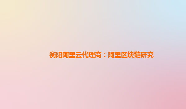 衡阳阿里云代理商：阿里区块链研究