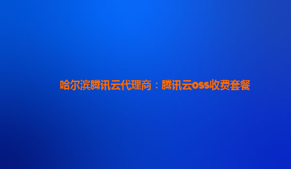 哈尔滨腾讯云代理商：腾讯云oss收费套餐