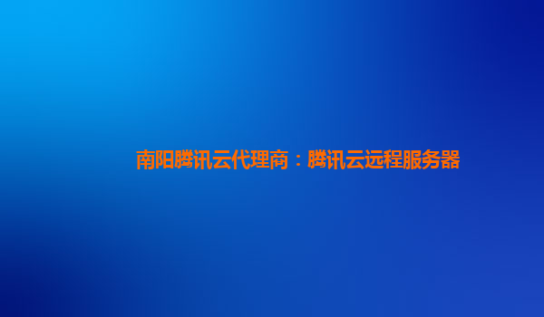 南阳腾讯云代理商：腾讯云远程服务器