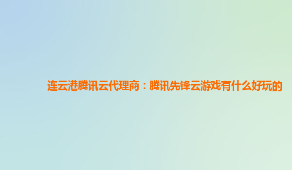 连云港腾讯云代理商：腾讯先锋云游戏有什么好玩的