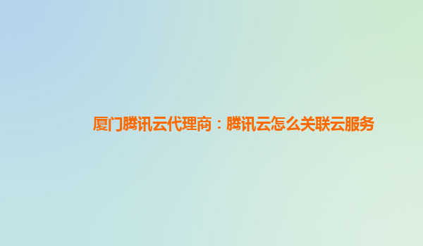 厦门腾讯云代理商：腾讯云怎么关联云服务