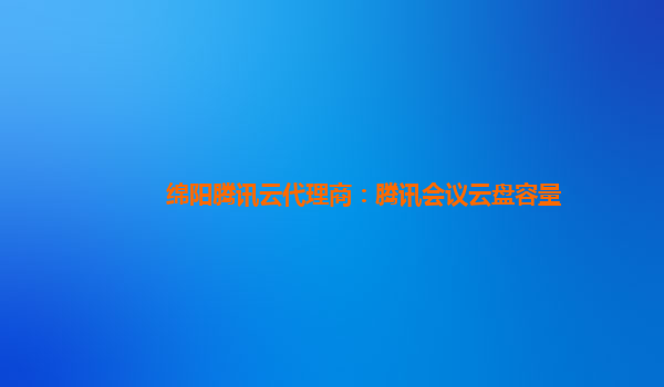 绵阳腾讯云代理商：腾讯会议云盘容量
