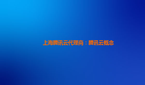 上海腾讯云代理商：腾讯云概念