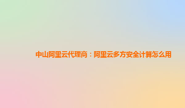 中山阿里云代理商：阿里云多方安全计算怎么用