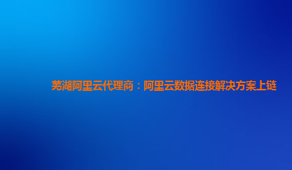 芜湖阿里云代理商：阿里云数据连接解决方案上链