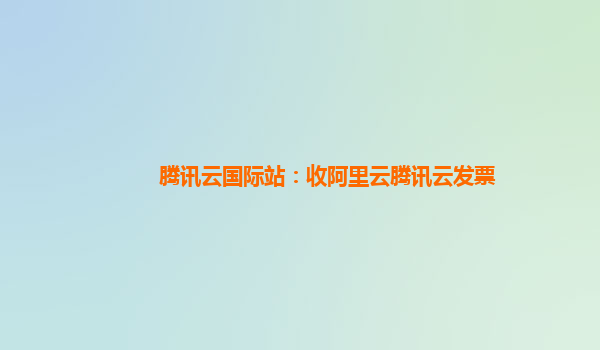 腾讯云国际站：收阿里云腾讯云发票
